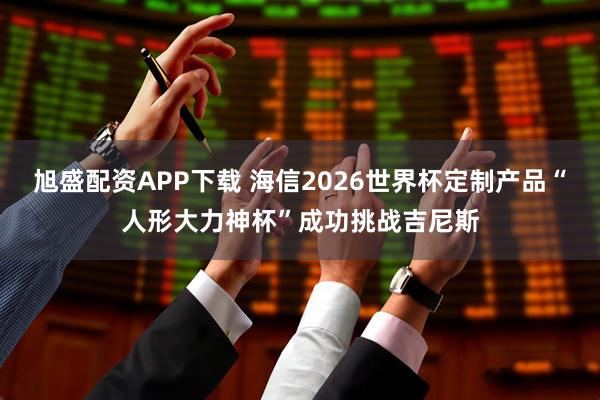 旭盛配资APP下载 海信2026世界杯定制产品“人形大力神杯”成功挑战吉尼斯