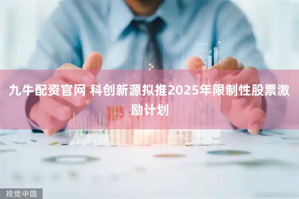 九牛配资官网 科创新源拟推2025年限制性股票激励计划