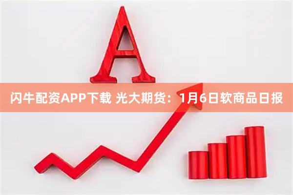 闪牛配资APP下载 光大期货：1月6日软商品日报