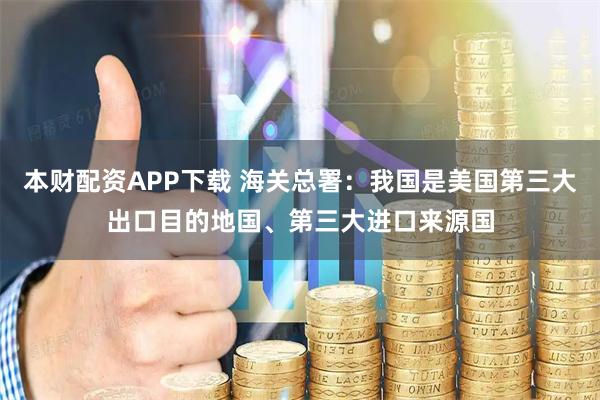 本财配资APP下载 海关总署：我国是美国第三大出口目的地国、第三大进口来源国