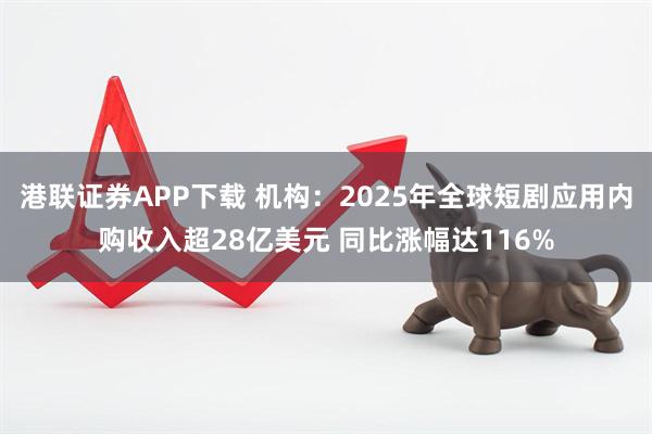 港联证券APP下载 机构：2025年全球短剧应用内购收入超28亿美元 同比涨幅达116%