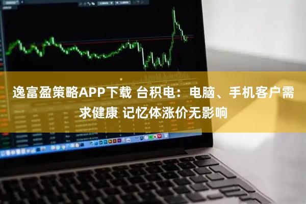 逸富盈策略APP下载 台积电：电脑、手机客户需求健康 记忆体涨价无影响