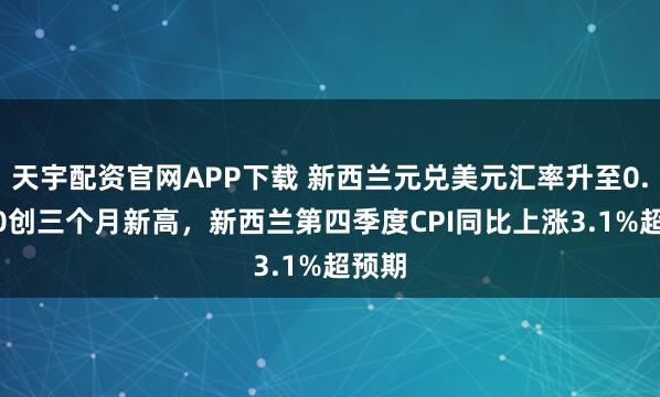 天宇配资官网APP下载 新西兰元兑美元汇率升至0.5910创三个月新高，新西兰第四季度CPI同比上涨3.1%超预期