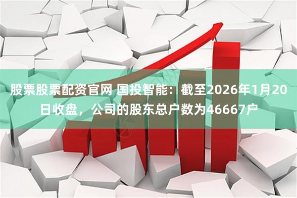 股票股票配资官网 国投智能：截至2026年1月20日收盘，公司的股东总户数为46667户