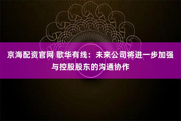 京海配资官网 歌华有线：未来公司将进一步加强与控股股东的沟通协作