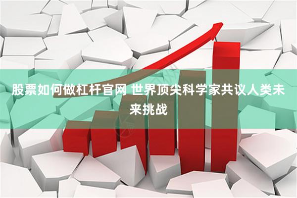 股票如何做杠杆官网 世界顶尖科学家共议人类未来挑战
