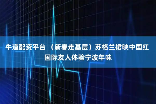 牛道配资平台 （新春走基层）苏格兰裙映中国红 国际友人体验宁波年味