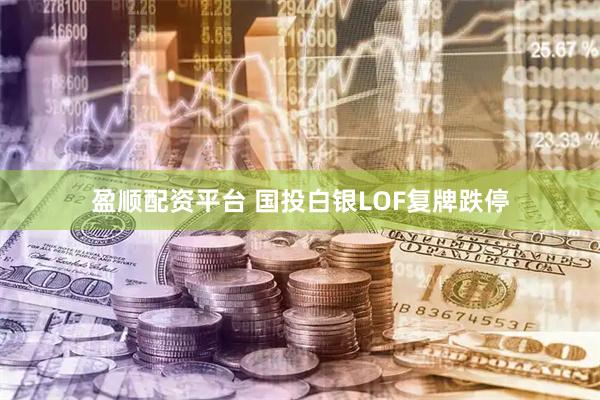 盈顺配资平台 国投白银LOF复牌跌停