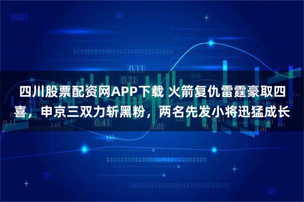 四川股票配资网APP下载 火箭复仇雷霆豪取四喜，申京三双力斩黑粉，两名先发小将迅猛成长
