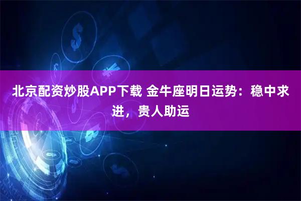 北京配资炒股APP下载 金牛座明日运势：稳中求进，贵人助运