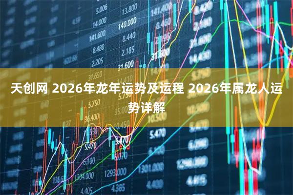 天创网 2026年龙年运势及运程 2026年属龙人运势详解
