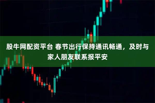 股牛网配资平台 春节出行保持通讯畅通，及时与家人朋友联系报平安