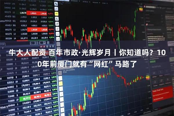 牛大人配资 百年市政·光辉岁月丨你知道吗？100年前厦门就有“网红”马路了