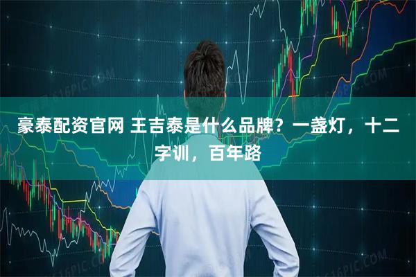 豪泰配资官网 王吉泰是什么品牌？一盏灯，十二字训，百年路