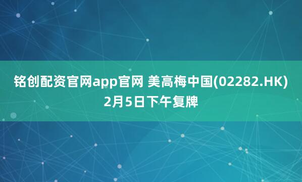 铭创配资官网app官网 美高梅中国(02282.HK)2月5日下午复牌