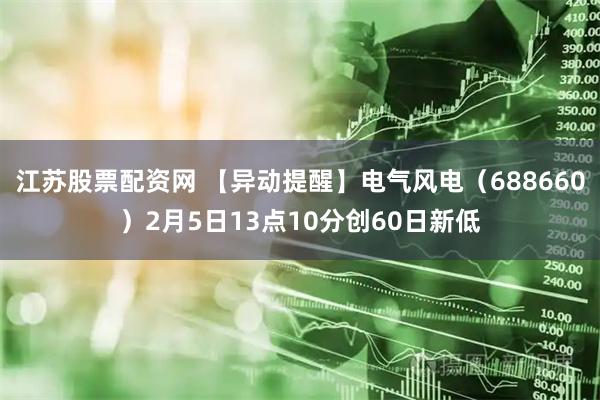江苏股票配资网 【异动提醒】电气风电（688660）2月5日13点10分创60日新低