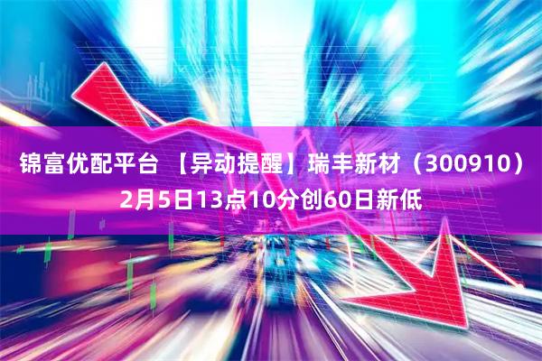 锦富优配平台 【异动提醒】瑞丰新材（300910）2月5日13点10分创60日新低