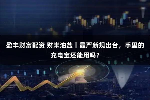 盈丰财富配资 财米油盐丨最严新规出台，手里的充电宝还能用吗？