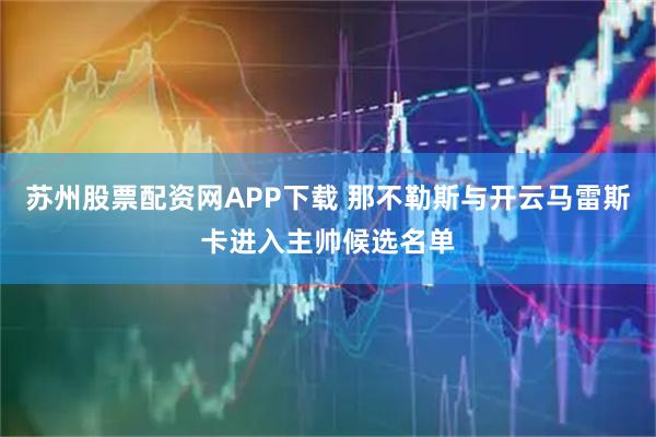 苏州股票配资网APP下载 那不勒斯与开云马雷斯卡进入主帅候选名单