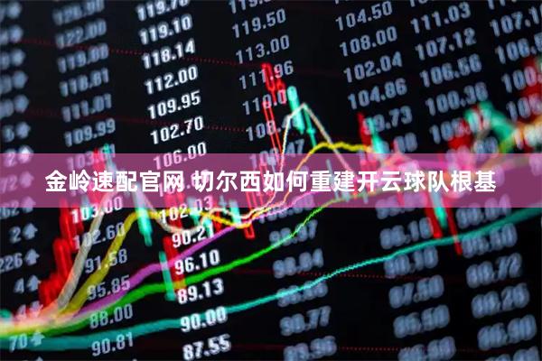 金岭速配官网 切尔西如何重建开云球队根基