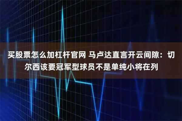 买股票怎么加杠杆官网 马卢达直言开云间隙:切尔西该要冠军型球员不是单纯小将在列