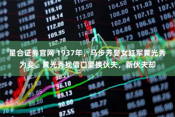 星合证券官网 1937年,马步芳娶女红军黄光秀为妾。黄光秀找借口要换伙夫,新伙夫却
