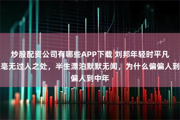 炒股配资公司有哪些APP下载 刘邦年轻时平凡普通毫无过人之处,半生漂泊默默无闻,为什么偏偏人到中年
