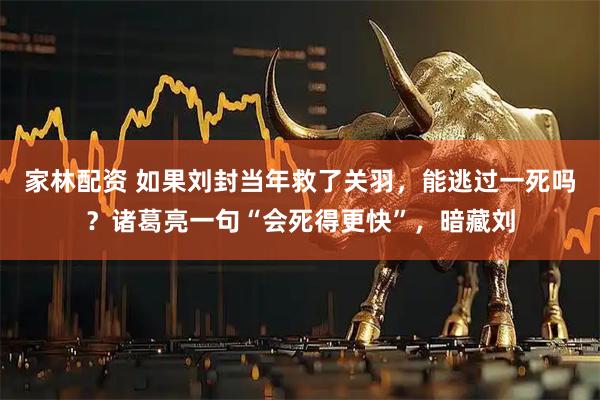 家林配资 如果刘封当年救了关羽,能逃过一死吗?诸葛亮一句“会死得更快”,暗藏刘