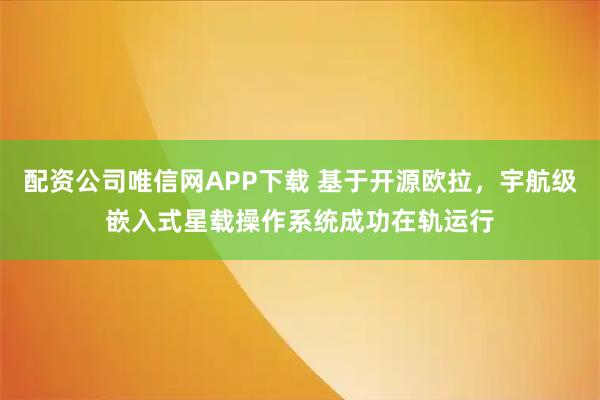 配资公司唯信网APP下载 基于开源欧拉，宇航级嵌入式星载操作系统成功在轨运行