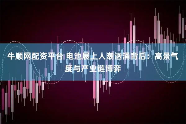 牛顺网配资平台 电池展上人潮汹涌背后：高景气度与产业链博弈