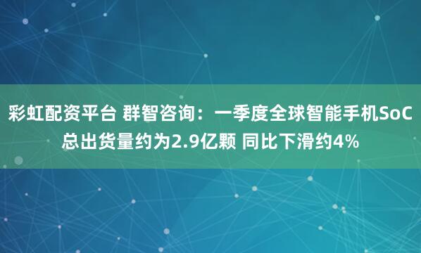 彩虹配资平台 群智咨询：一季度全球智能手机SoC总出货量约为2.9亿颗 同比下滑约4%
