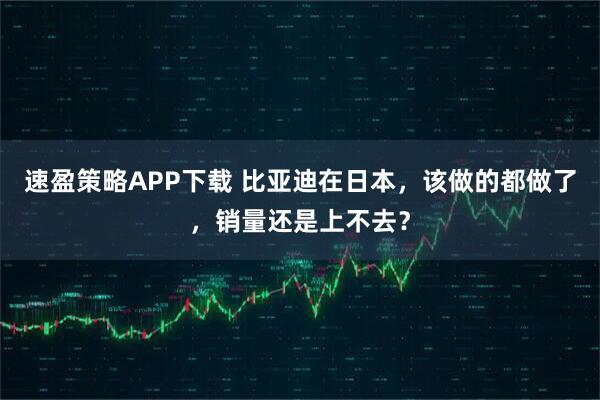 速盈策略APP下载 比亚迪在日本，该做的都做了，销量还是上不去？