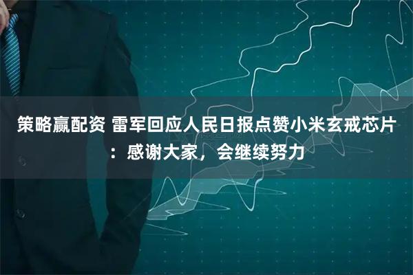 策略赢配资 雷军回应人民日报点赞小米玄戒芯片：感谢大家，会继续努力