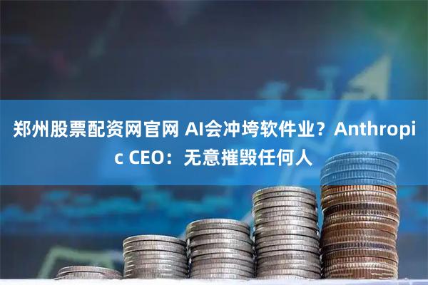 郑州股票配资网官网 AI会冲垮软件业？Anthropic CEO：无意摧毁任何人
