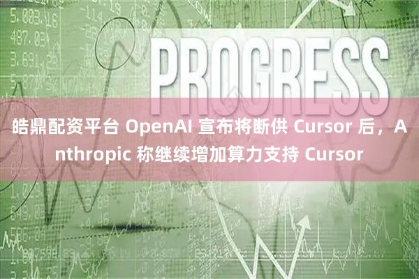 皓鼎配资平台 OpenAI 宣布将断供 Cursor 后,Anthropic 称继续增加算力支持 Cursor