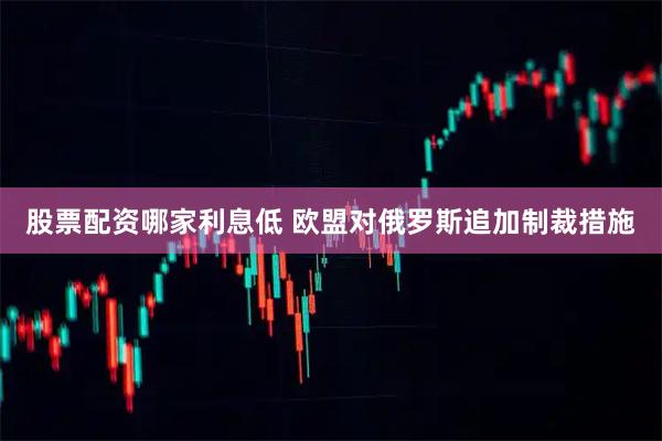 股票配资哪家利息低 欧盟对俄罗斯追加制裁措施