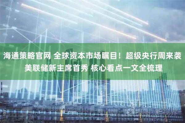海通策略官网 全球资本市场瞩目！超级央行周来袭 美联储新主席首秀 核心看点一文全梳理