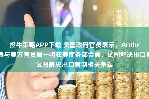 投牛策略APP下载 美国政府官员表示，Anthropic公司代表与美方官员周一将在美商务部会面，试图解决出口管制相关争端