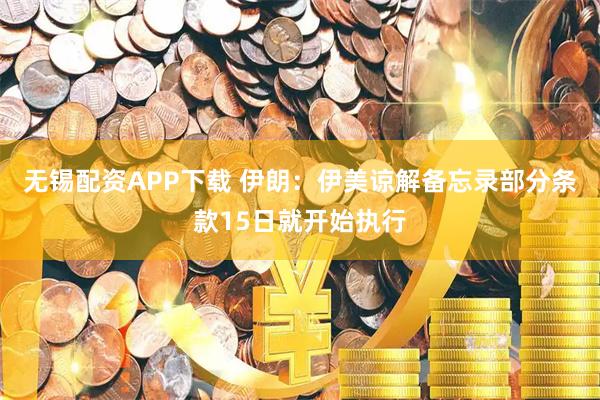 无锡配资APP下载 伊朗：伊美谅解备忘录部分条款15日就开始执行