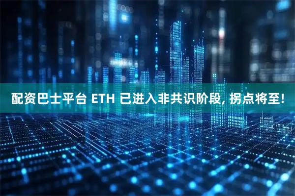 配资巴士平台 ETH 已进入非共识阶段, 拐点将至!