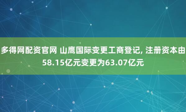 多得网配资官网 山鹰国际变更工商登记, 注册资本由58.15亿元变更为63.07亿元