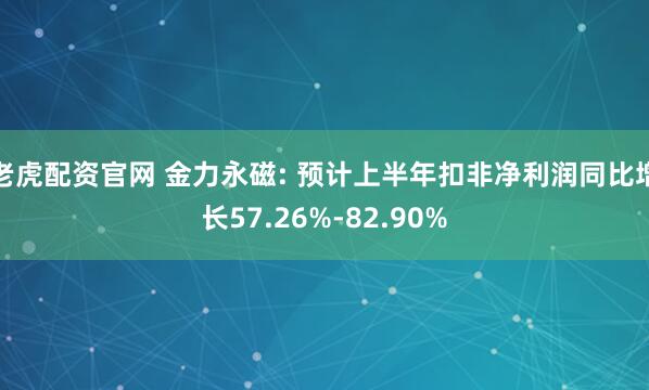 老虎配资官网 金力永磁: 预计上半年扣非净利润同比增长57.26%-82.90%